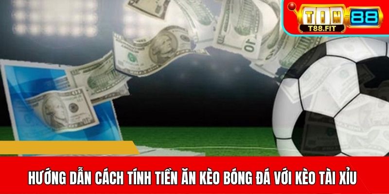 Hướng dẫn cách tính tiền ăn kèo bóng đá với kèo Tài Xỉu