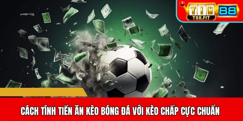 Cách tính tiền ăn kèo bóng đá với kèo Chấp cực chuẩn