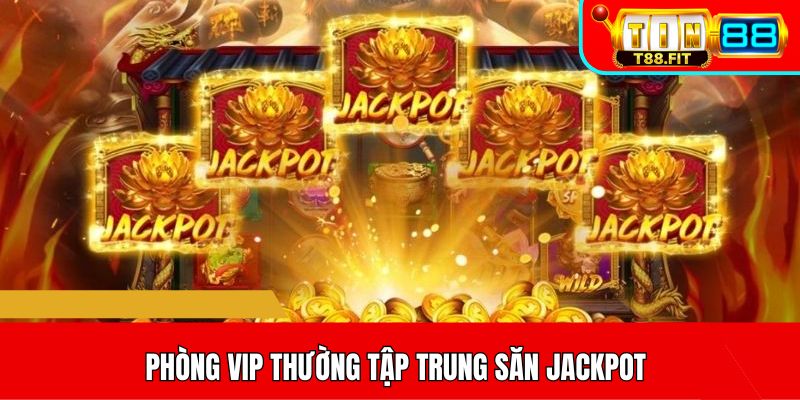 Phòng VIP thường tập trung săn Jackpot